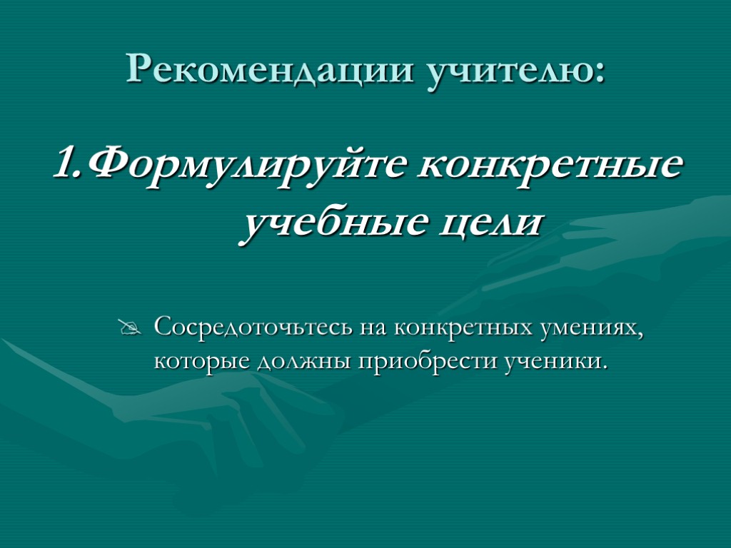 Рекомендации учителю: 1.Формулируйте конкретные учебные цели Сосредоточьтесь на конкретных умениях, которые должны приобрести ученики.